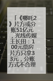 《哪吒2》片方或分账51亿元，光线传媒王长田：100元票房片方只拿33元，分账方式不合理