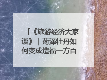 《旅游经济大家谈》｜菏泽牡丹如何变成造福一方百姓的“产业之花”“富民之花”？