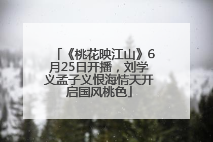 《桃花映江山》6月25日开播，刘学义孟子义恨海情天开启国风桃色