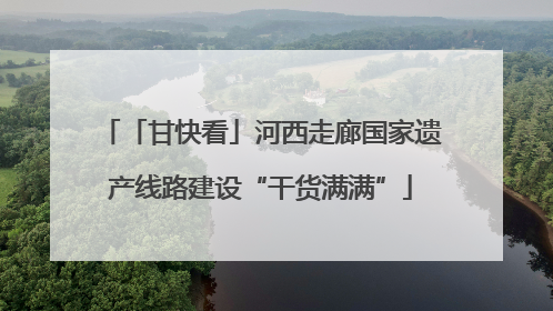 「甘快看」河西走廊国家遗产线路建设“干货满满”