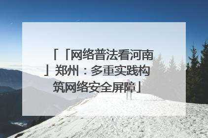 「网络普法看河南」郑州：多重实践构筑网络安全屏障