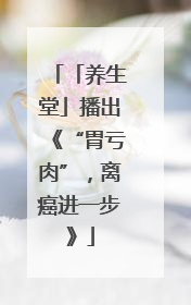 「养生堂」播出《“胃亏肉”，离癌进一步》