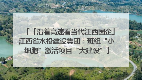 「沿着高速看当代江西国企」江西省水投建设集团：班组“小细胞”激活项目“大建设”