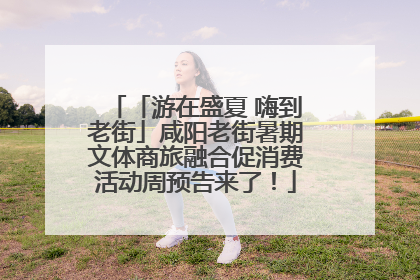 「游在盛夏 嗨到老街」咸阳老街暑期文体商旅融合促消费活动周预告来了！