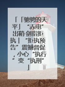 「驰骋的天平」“赤电”出鞘·剑指拒执︱“拒执预告”震撼督促，小心“执行”变“执刑”