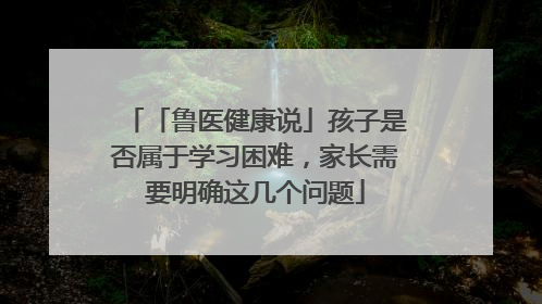 「鲁医健康说」孩子是否属于学习困难，家长需要明确这几个问题
