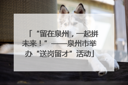 “留在泉州，一起拼未来！”——泉州市举办“送岗留才”活动