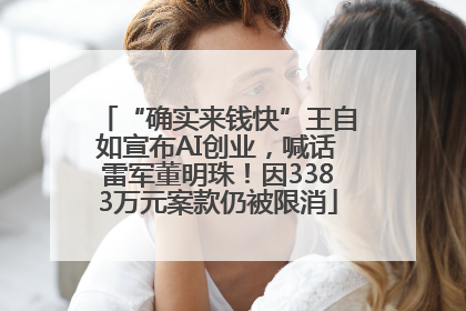 “确实来钱快”王自如宣布AI创业，喊话雷军董明珠！因3383万元案款仍被限消