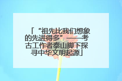“祖先比我们想象的先进得多”——考古工作者泰山脚下探寻中华文明起源