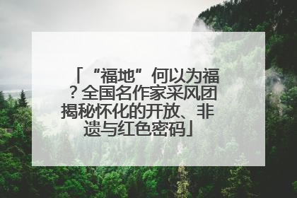 “福地”何以为福？全国名作家采风团揭秘怀化的开放、非遗与红色密码