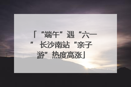 “端午”遇“六一” 长沙南站“亲子游”热度高涨
