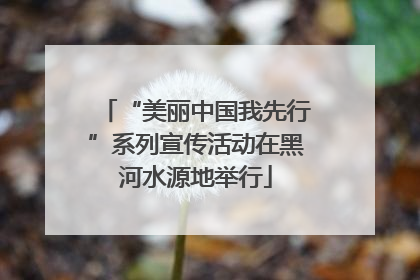 “美丽中国我先行”系列宣传活动在黑河水源地举行