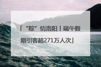 “粽”情洛阳丨端午假期引客超271万人次