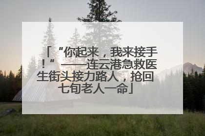 “你起来，我来接手！”——连云港急救医生街头接力路人，抢回七旬老人一命