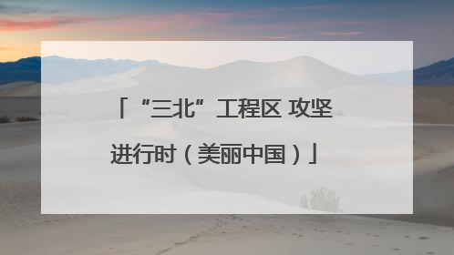 “三北”工程区 攻坚进行时（美丽中国）