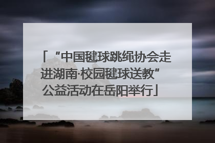 “中国毽球跳绳协会走进湖南·校园毽球送教”公益活动在岳阳举行