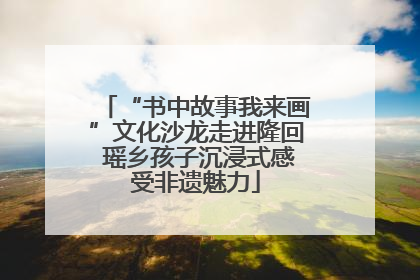 “书中故事我来画”文化沙龙走进隆回 瑶乡孩子沉浸式感受非遗魅力