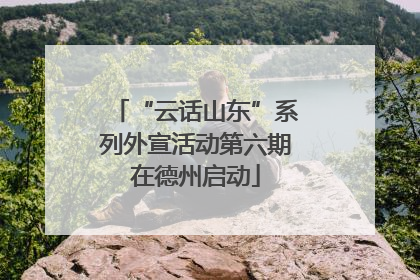 “云话山东”系列外宣活动第六期在德州启动