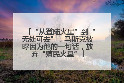 “从登陆火星”到“无处可去”，马斯克被曝因为他的一句话，放弃“殖民火星”