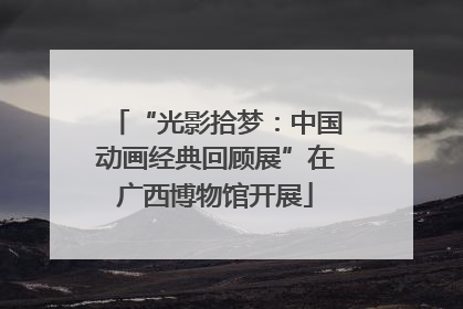 “光影拾梦：中国动画经典回顾展”在广西博物馆开展