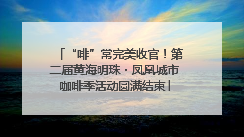 “啡”常完美收官！第二届黄海明珠・凤凰城市咖啡季活动圆满结束
