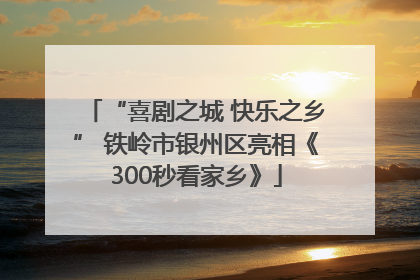 “喜剧之城 快乐之乡” 铁岭市银州区亮相《300秒看家乡》