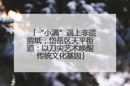 “小满”遇上非遗剪纸，岱岳区天平街道：以刀尖艺术唤醒传统文化基因