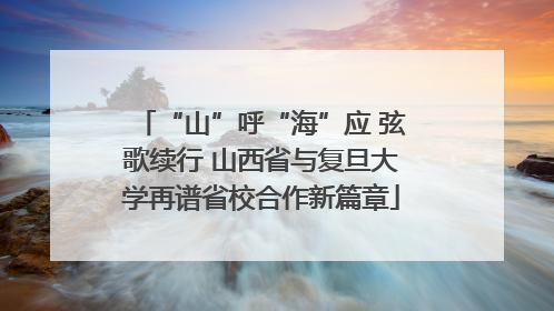 “山”呼“海”应 弦歌续行 山西省与复旦大学再谱省校合作新篇章
