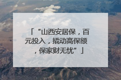 “山西安居保，百元投入，撬动高保额，保家财无忧”