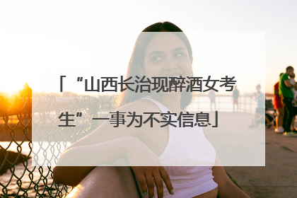 “山西长治现醉酒女考生”一事为不实信息