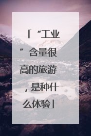 “工业”含量很高的旅游，是种什么体验