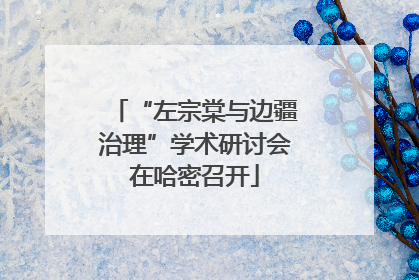 “左宗棠与边疆治理”学术研讨会在哈密召开