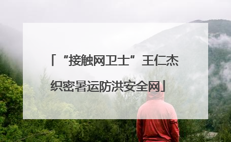 “接触网卫士”王仁杰织密暑运防洪安全网