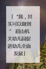 “我，其实可以做到” 眉山机关幼儿园促进幼儿全面发展