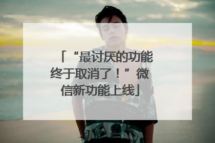 “最讨厌的功能终于取消了！”微信新功能上线