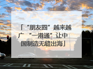 “朋友圈”越来越广 “一港通”让中国制造无缝出海