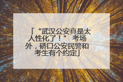 “武汉公安真是太人性化了！” 考场外，硚口公安民警和考生有个约定