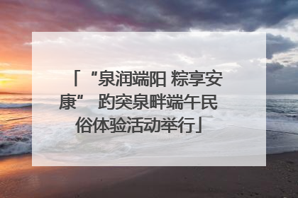 “泉润端阳 粽享安康” 趵突泉畔端午民俗体验活动举行