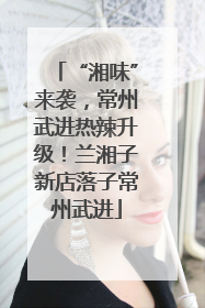 “湘味”来袭，常州武进热辣升级！兰湘子新店落子常州武进