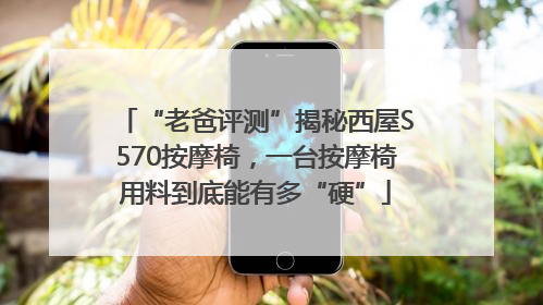 “老爸评测”揭秘西屋S570按摩椅，一台按摩椅用料到底能有多“硬”