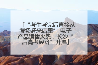 “考生考完后直接从考场赶来店里” 电子产品销售火热，长沙“后高考经济”升温