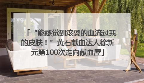 “能感觉到滚烫的血流过我的皮肤！”黄石献血达人徐新元第100次走向献血屋