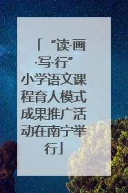 “读·画·写·行”小学语文课程育人模式成果推广活动在南宁举行