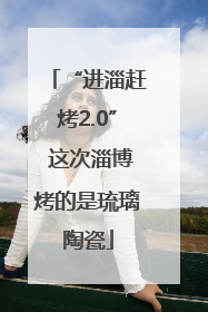 “进淄赶烤2.0” 这次淄博烤的是琉璃陶瓷