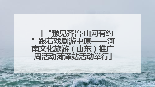 “豫见齐鲁·山河有约”跟着戏剧游中原——河南文化旅游（山东）推广周活动菏泽站活动举行