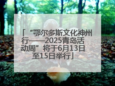 “鄂尔多斯文化神州行——2025青岛活动周”将于6月13日至15日举行