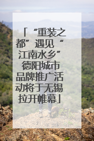 “重装之都”遇见“江南水乡” 德阳城市品牌推广活动将于无锡拉开帷幕