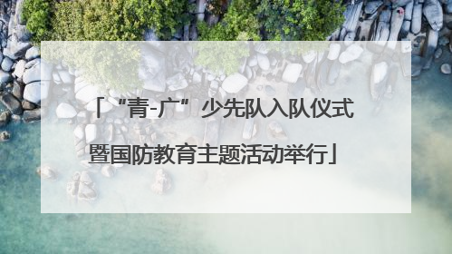 “青-广”少先队入队仪式暨国防教育主题活动举行