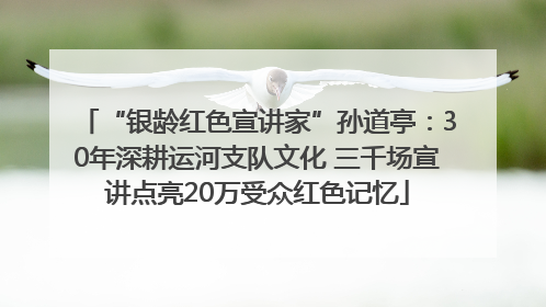 “银龄红色宣讲家”孙道亭：30年深耕运河支队文化 三千场宣讲点亮20万受众红色记忆