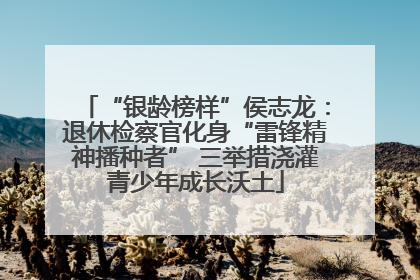 “银龄榜样”侯志龙：退休检察官化身“雷锋精神播种者” 三举措浇灌青少年成长沃土